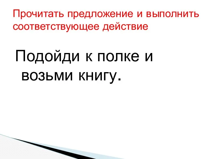 Подойди к полке и возьми книгу. Прочитать предложение и выполнить соответствующее действие