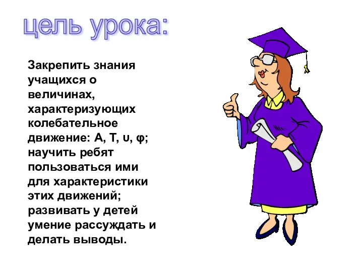 цель урока: Закрепить знания учащихся о величинах, характеризующих колебательное движение: