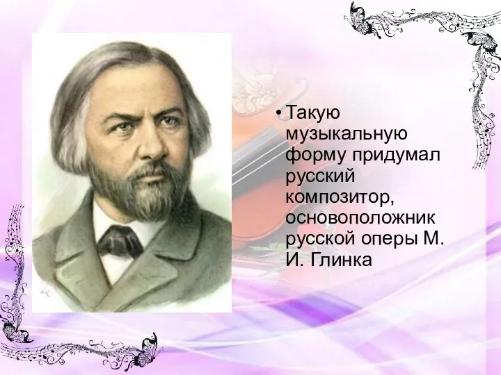 Такую музыкальную форму придумал русский композитор, основоположник русской оперы М.И. Глинка