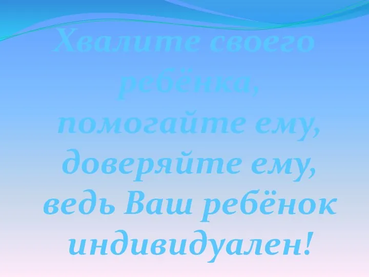 Хвалите своего ребёнка, помогайте ему, доверяйте ему, ведь Ваш ребёнок индивидуален!