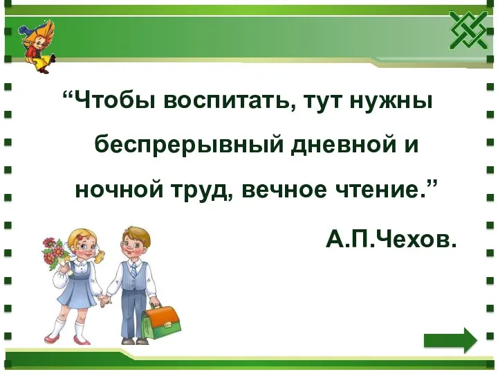 “Чтобы воспитать, тут нужны беспрерывный дневной и ночной труд, вечное чтение.” А.П.Чехов.