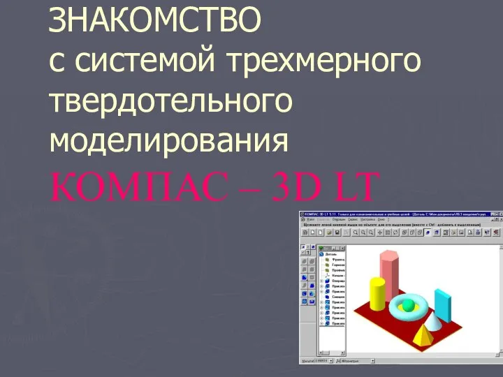 Презентация ЗНАКОМСТВО c системой трехмерного твердотельного моделирования КОМПАС – 3D LT