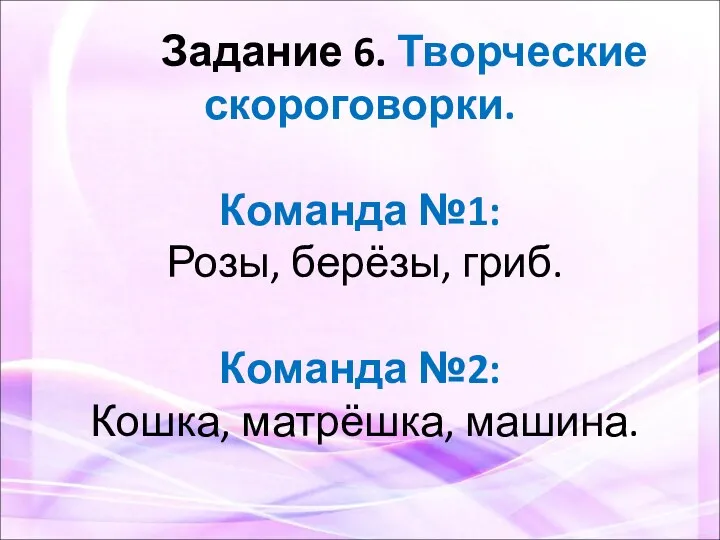 Задание 6. Творческие скороговорки. Команда №1: Розы, берёзы, гриб. Команда №2: Кошка, матрёшка, машина.