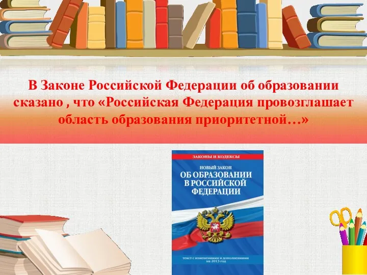 В Законе Российской Федерации об образовании сказано , что «Российская Федерация провозглашает область образования приоритетной…»