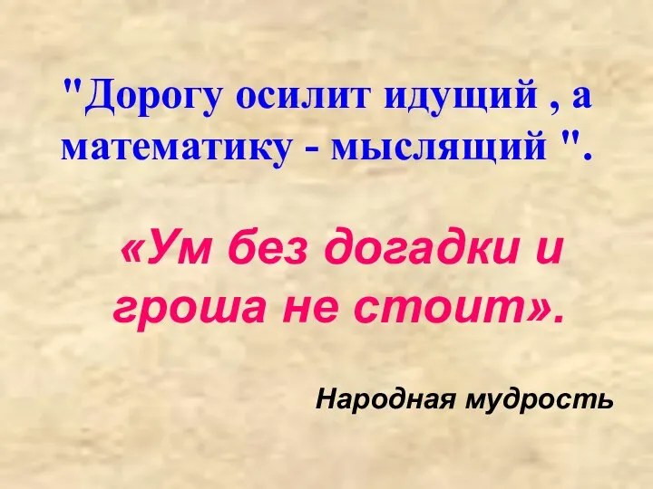 "Дорогу осилит идущий , а математику - мыслящий ". «Ум без догадки и