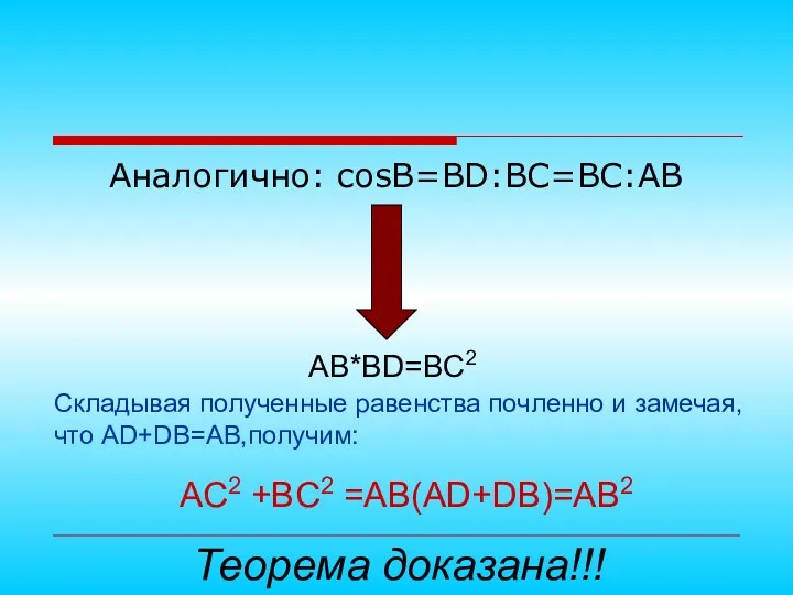 Аналогично: cosB=BD:BC=BC:AB AB*BD=BC2 Складывая полученные равенства почленно и замечая, что AD+DB=AB,получим: AC2 +BC2 =AB(AD+DB)=AB2 Теорема доказана!!!