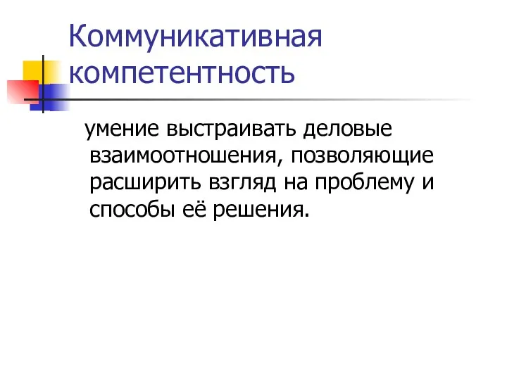 Коммуникативная компетентность умение выстраивать деловые взаимоотношения, позволяющие расширить взгляд на проблему и способы её решения.