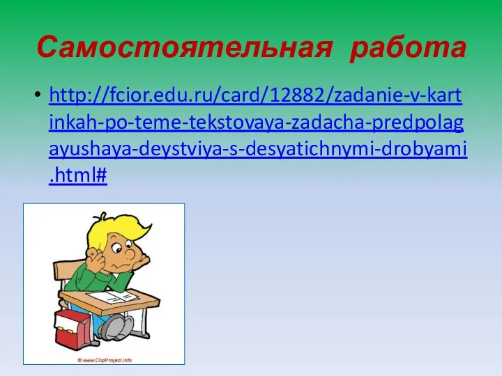 Самостоятельная работа http://fcior.edu.ru/card/12882/zadanie-v-kartinkah-po-teme-tekstovaya-zadacha-predpolagayushaya-deystviya-s-desyatichnymi-drobyami.html#