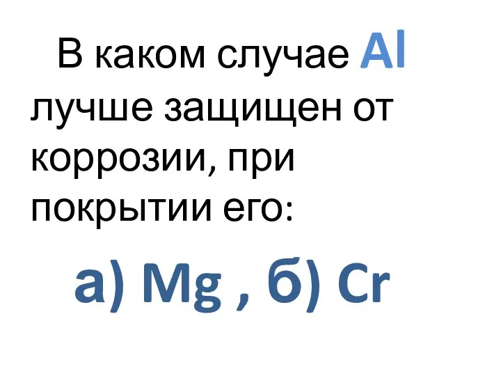 В каком случае Al лучше защищен от коррозии, при покрытии его: а) Mg , б) Cr