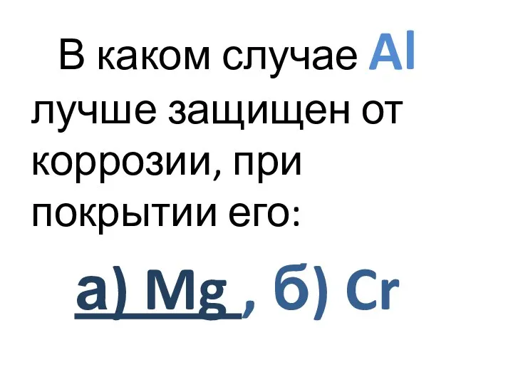 В каком случае Al лучше защищен от коррозии, при покрытии его: а) Mg , б) Cr