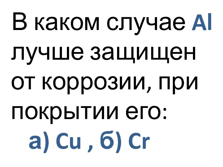 В каком случае Al лучше защищен от коррозии, при покрытии его: а) Cu , б) Cr