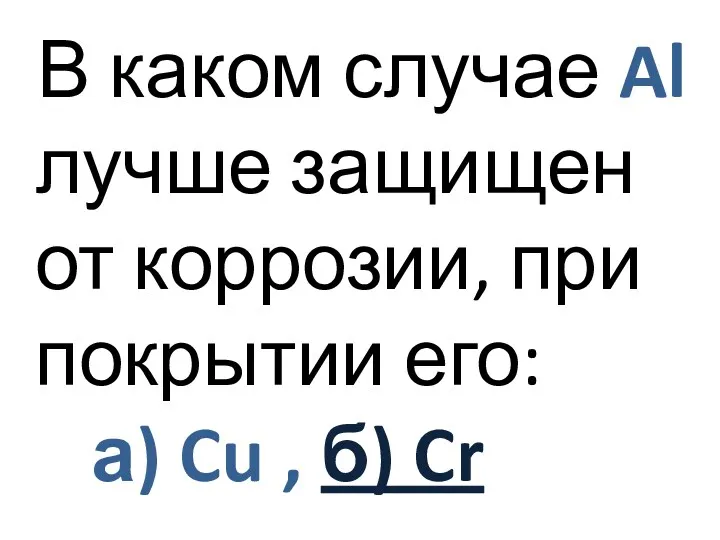 В каком случае Al лучше защищен от коррозии, при покрытии его: а) Cu , б) Cr