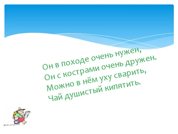 Он в походе очень нужен, Он с кострами очень дружен.