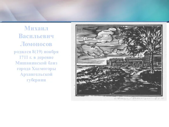 Михаил Васильевич Ломоносов родился 8(19) ноября 1711 г. в деревне Мишанинской близ города Холмогоры Архангельской губернии