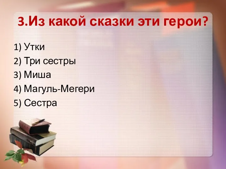 3.Из какой сказки эти герои? 1) Утки 2) Три сестры 3) Миша 4) Магуль-Мегери 5) Сестра