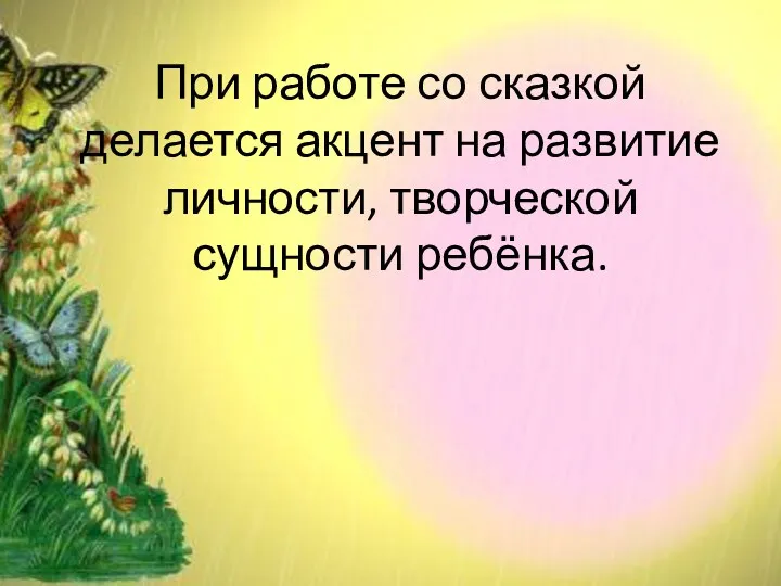 При работе со сказкой делается акцент на развитие личности, творческой сущности ребёнка.