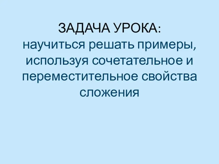 ЗАДАЧА УРОКА: научиться решать примеры, используя сочетательное и переместительное свойства сложения