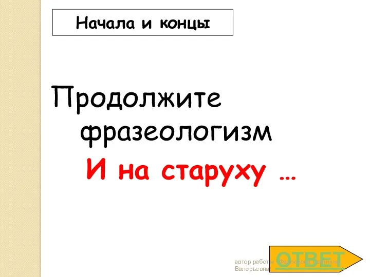 ОТВЕТ Начала и концы Продолжите фразеологизм И на старуху … автор работы - Федосеева Светлана Валерьевна