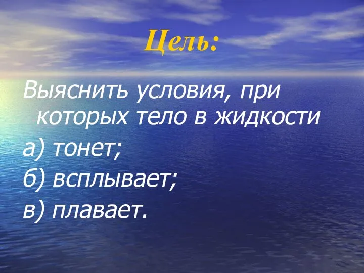 Цель: Выяснить условия, при которых тело в жидкости а) тонет; б) всплывает; в) плавает.