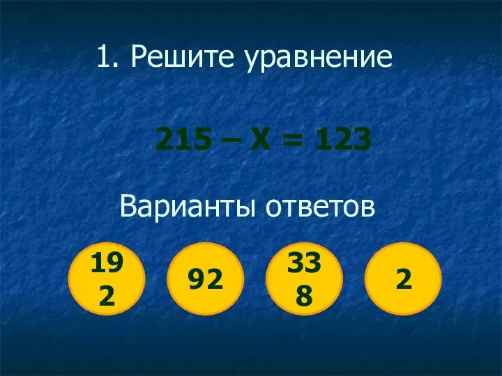 1. Решите уравнение 215 – Х = 123 Варианты ответов 192 92 338 2