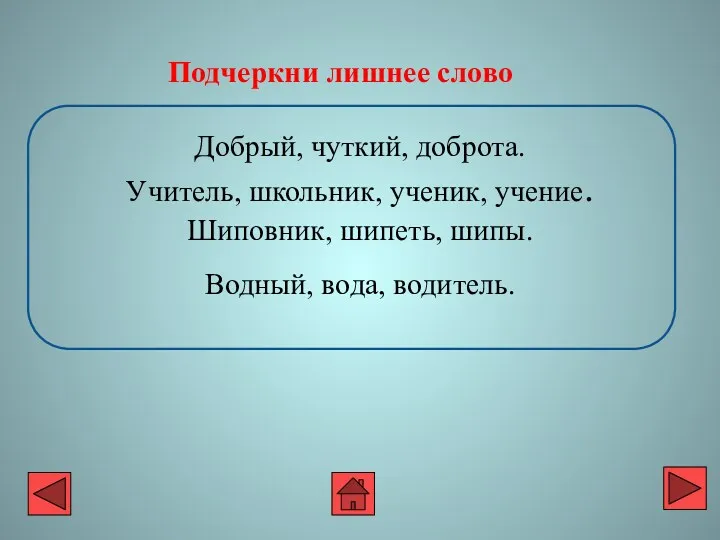 Добрый, чуткий, доброта. Учитель, школьник, ученик, учение. Шиповник, шипеть, шипы. Водный, вода, водитель. Подчеркни лишнее слово