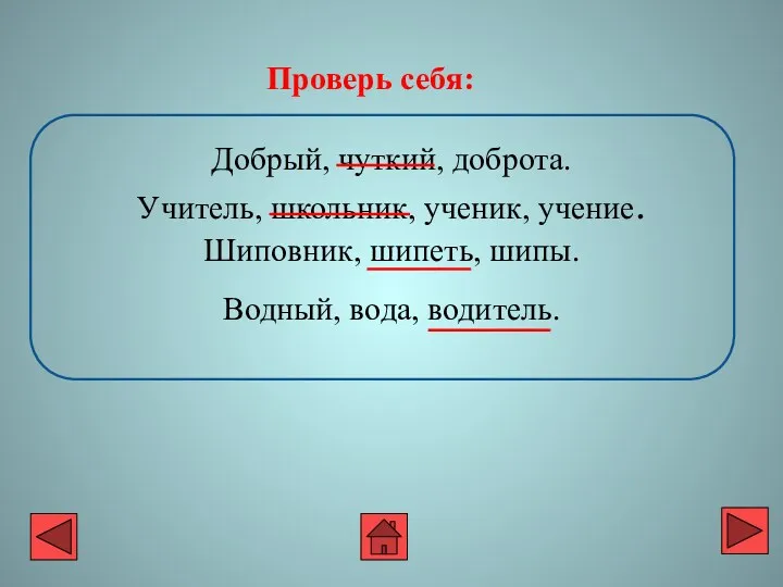 Добрый, чуткий, доброта. Учитель, школьник, ученик, учение. Шиповник, шипеть, шипы. Водный, вода, водитель. Проверь себя: