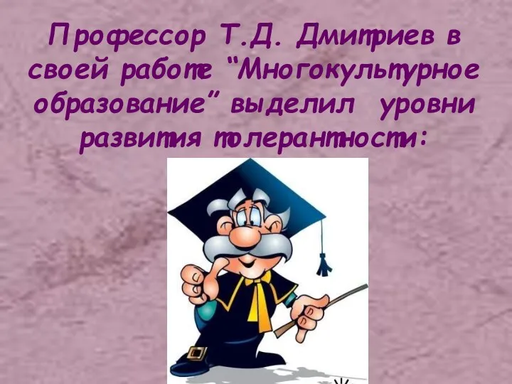 Профессор Т.Д. Дмитриев в своей работе “Многокультурное образование” выделил уровни развития толерантности: