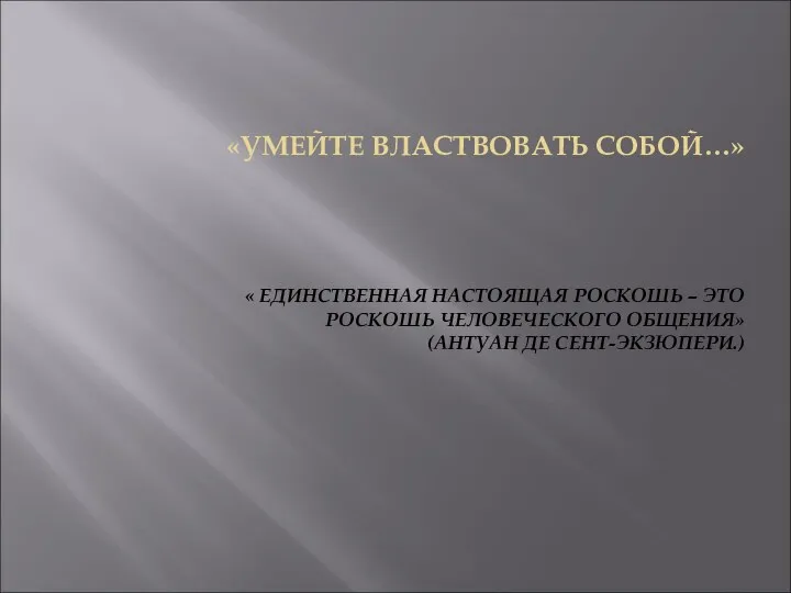 «УМЕЙТЕ ВЛАСТВОВАТЬ СОБОЙ…» « ЕДИНСТВЕННАЯ НАСТОЯЩАЯ РОСКОШЬ – ЭТО РОСКОШЬ ЧЕЛОВЕЧЕСКОГО ОБЩЕНИЯ» (АНТУАН ДЕ СЕНТ-ЭКЗЮПЕРИ.)