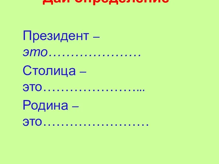 Дай определение Президент –это………………… Столица – это…………………... Родина – это……………………