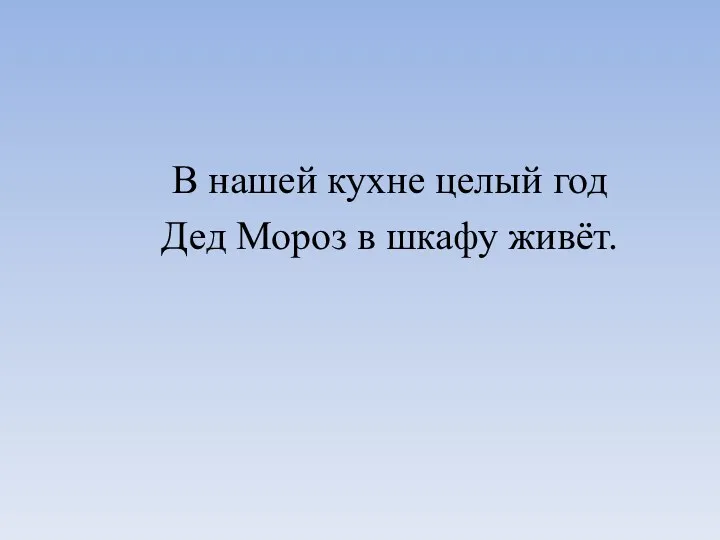 В нашей кухне целый год Дед Мороз в шкафу живёт.