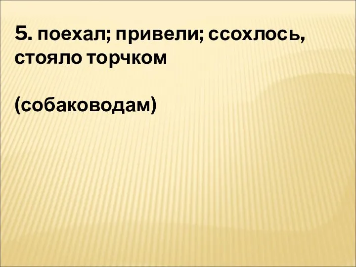 5. поехал; привели; ссохлось, стояло торчком (собаководам)