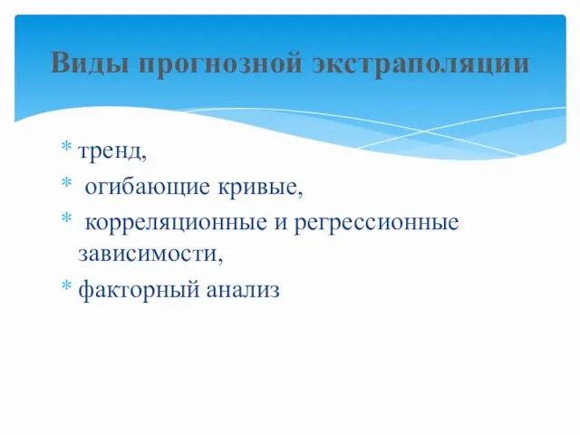 тренд, огибающие кривые, корреляционные и регрессионные зависимости, факторный анализ Виды прогнозной экстраполяции