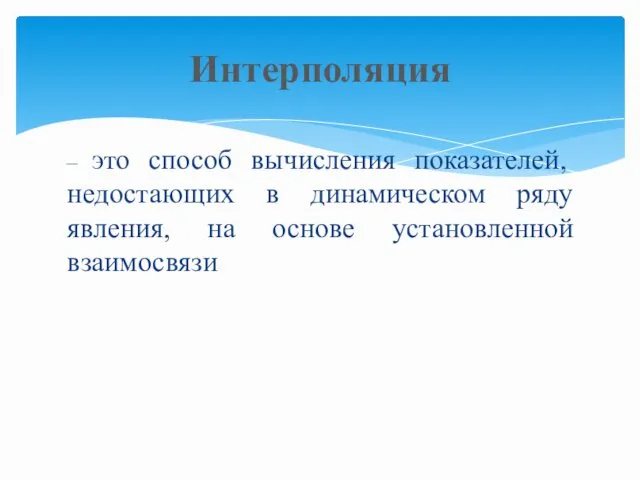 – это способ вычисления показателей, недостающих в динамическом ряду явления, на основе установленной взаимосвязи Интерполяция