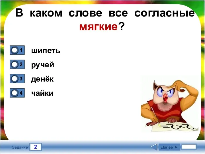 2 Задание В каком слове все согласные мягкие? шипеть ручей денёк чайки Далее ►