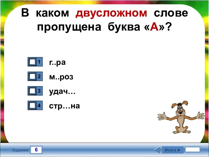 6 Задание В каком двусложном слове пропущена буква «А»? г..ра м..роз удач… стр…на Итоги ►