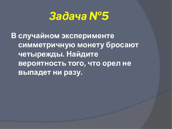 Задача №5 В случайном эксперименте симметричную монету бросают четырежды. Найдите