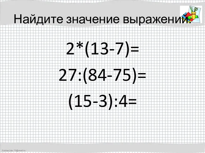 Найдите значение выражений. 2*(13-7)= 27:(84-75)= (15-3):4=