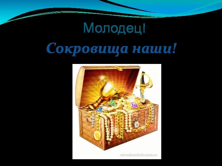 Молодец! Сокровища наши!