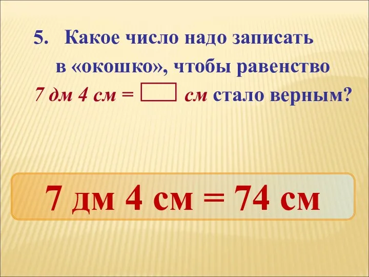 5. Какое число надо записать в «окошко», чтобы равенство 7 дм 4 см