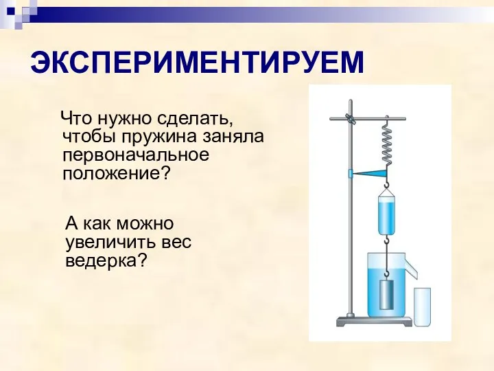 ЭКСПЕРИМЕНТИРУЕМ Что нужно сделать, чтобы пружина заняла первоначальное положение? А как можно увеличить вес ведерка?