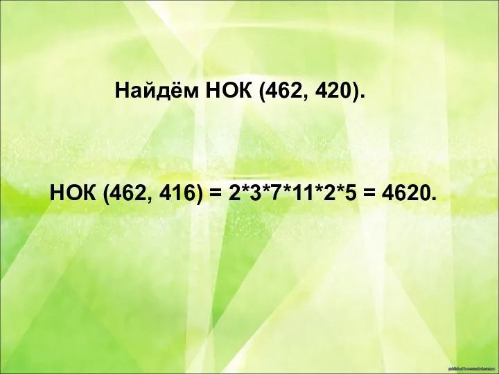Найдём НОК (462, 420). НОК (462, 416) = 2*3*7*11*2*5 = 4620.