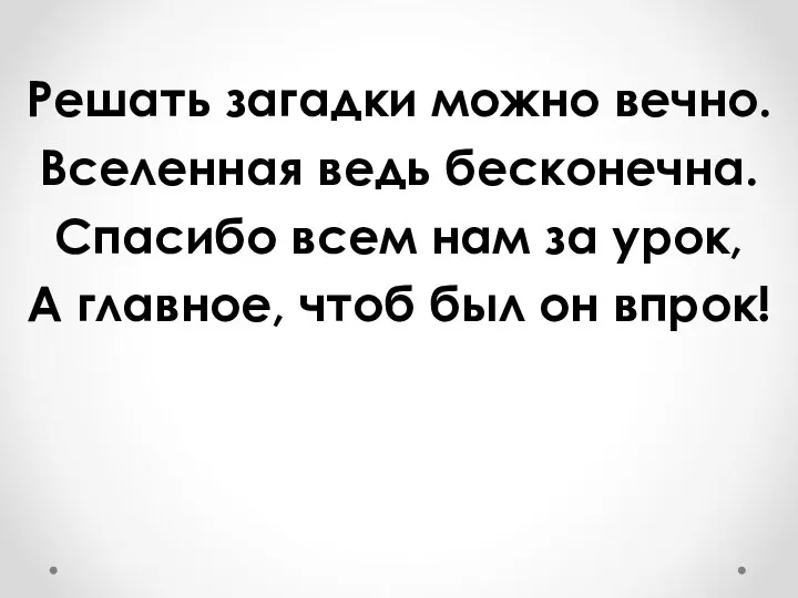 Решать загадки можно вечно. Вселенная ведь бесконечна. Спасибо всем нам за урок, А