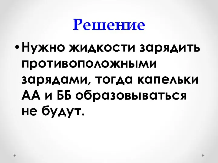 Решение Нужно жидкости зарядить противоположными зарядами, тогда капельки АА и ББ образовываться не будут.