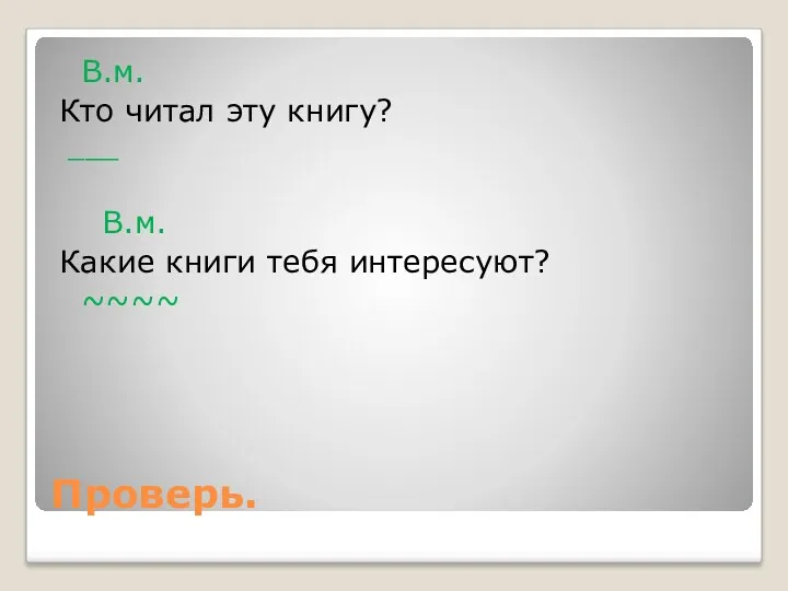 Проверь. В.м. Кто читал эту книгу? ___ В.м. Какие книги тебя интересуют? ~~~~