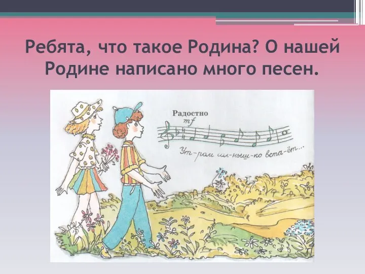 Ребята, что такое Родина? О нашей Родине написано много песен.