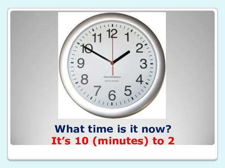 What time is it now? It’s 10 (minutes) to 2