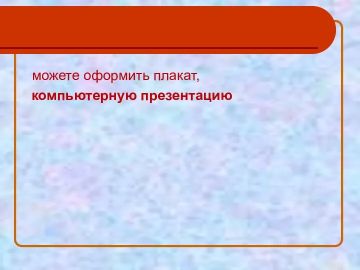 можете оформить плакат, компьютерную презентацию