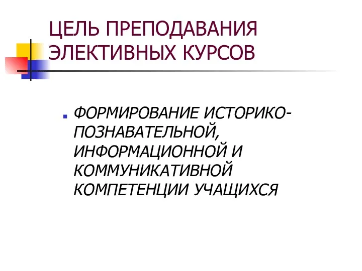 ЦЕЛЬ ПРЕПОДАВАНИЯ ЭЛЕКТИВНЫХ КУРСОВ ФОРМИРОВАНИЕ ИСТОРИКО-ПОЗНАВАТЕЛЬНОЙ, ИНФОРМАЦИОННОЙ И КОММУНИКАТИВНОЙ КОМПЕТЕНЦИИ УЧАЩИХСЯ