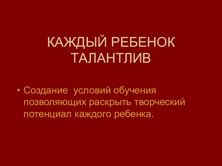 КАЖДЫЙ РЕБЕНОК ТАЛАНТЛИВ Создание условий обучения позволяющих раскрыть творческий потенциал каждого ребенка.