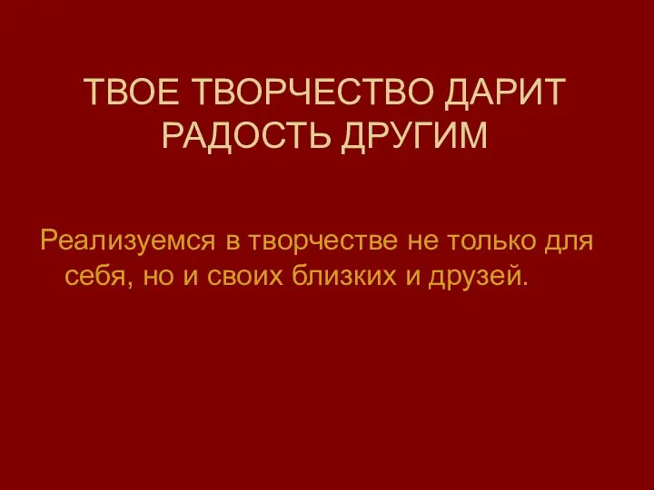 ТВОЕ ТВОРЧЕСТВО ДАРИТ РАДОСТЬ ДРУГИМ Реализуемся в творчестве не только